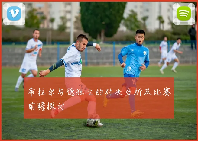 希拉尔与德独立的对决分析及比赛前瞻探讨