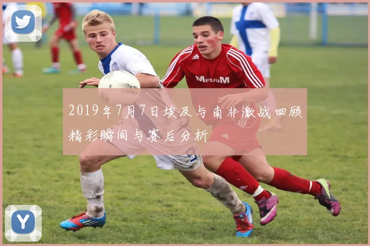 2019年7月7日埃及与南非激战回顾精彩瞬间与赛后分析