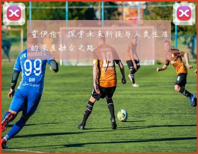 霍伊伦：探索未来科技与人类生活的深度融合之路
