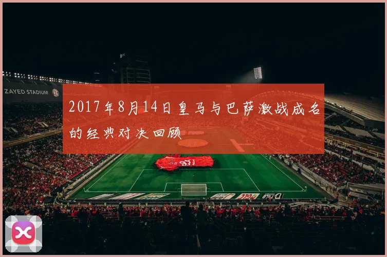 2017年8月14日皇马与巴萨激战成名的经典对决回顾