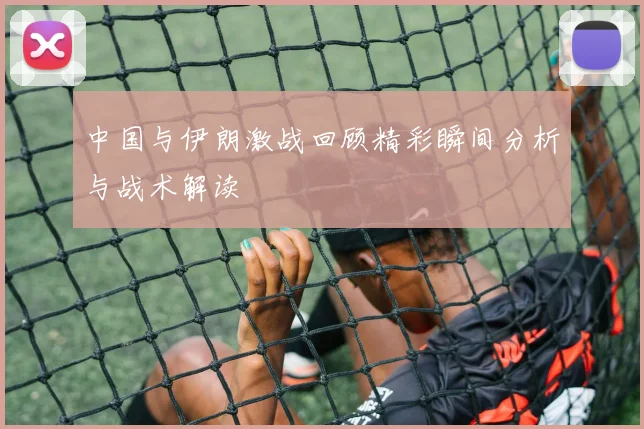 中国与伊朗激战回顾精彩瞬间分析与战术解读