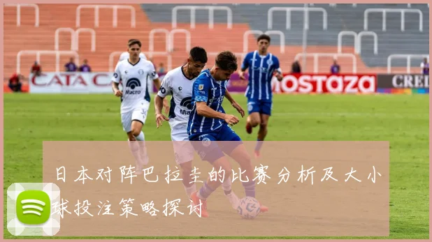 日本对阵巴拉圭的比赛分析及大小球投注策略探讨