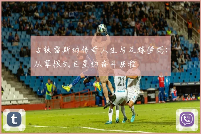 古铁雷斯的传奇人生与足球梦想：从草根到巨星的奋斗历程