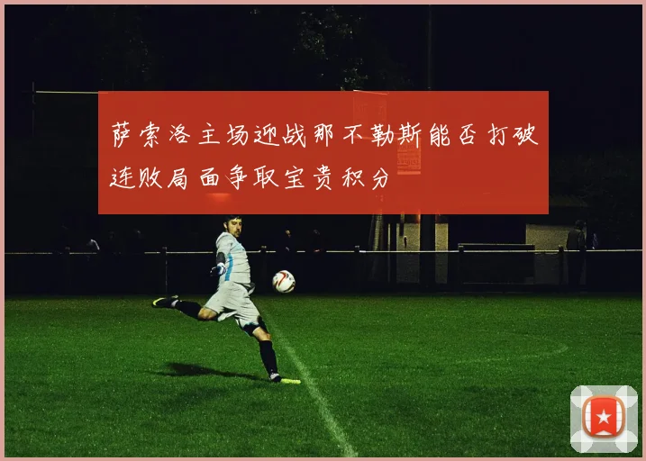 萨索洛主场迎战那不勒斯能否打破连败局面争取宝贵积分