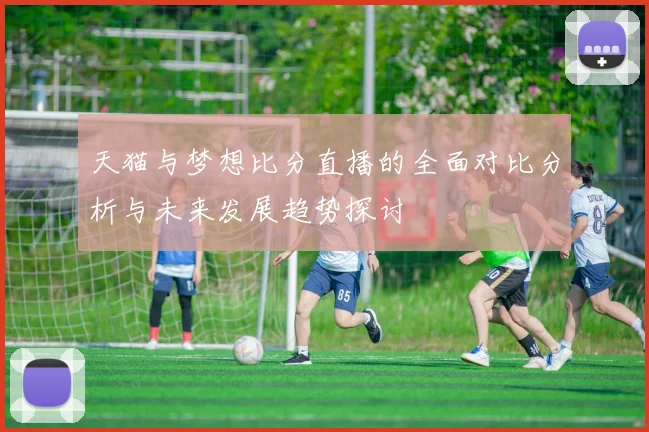 天猫与梦想比分直播的全面对比分析与未来发展趋势探讨