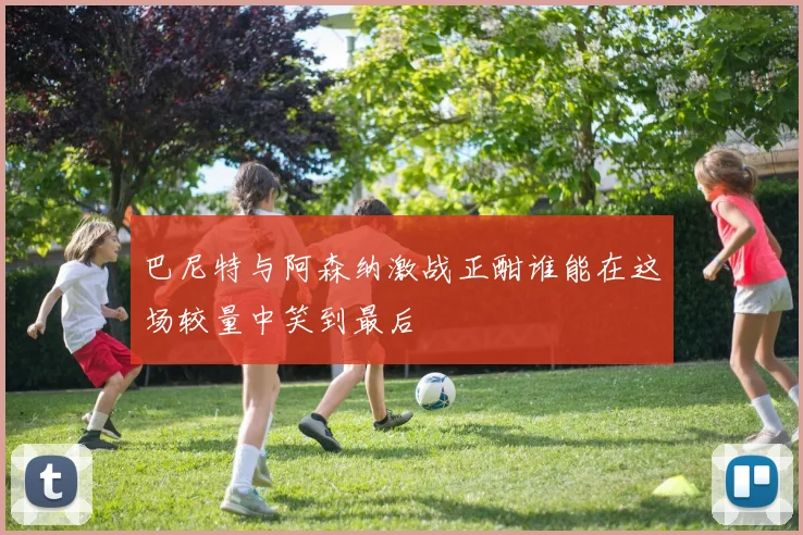 巴尼特与阿森纳激战正酣谁能在这场较量中笑到最后