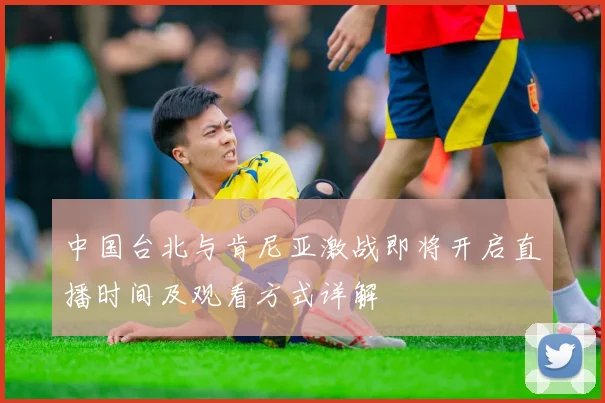 中国台北与肯尼亚激战即将开启直播时间及观看方式详解