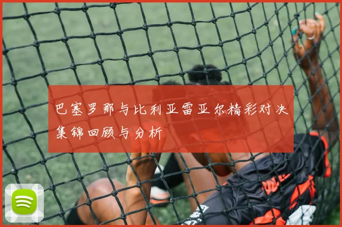 巴塞罗那与比利亚雷亚尔精彩对决集锦回顾与分析