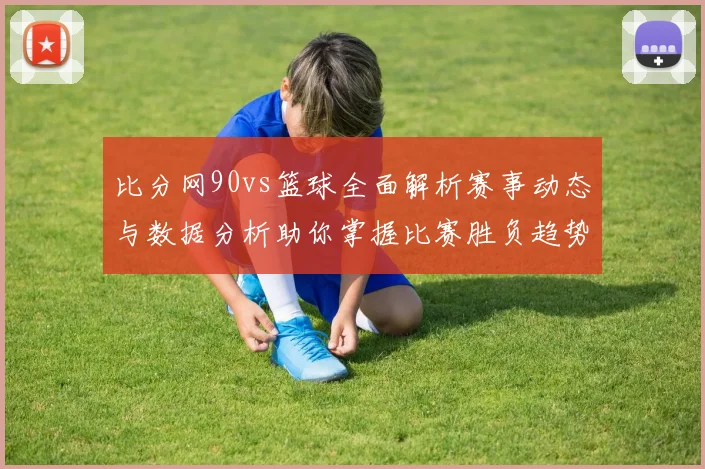 比分网90vs篮球全面解析赛事动态与数据分析助你掌握比赛胜负趋势