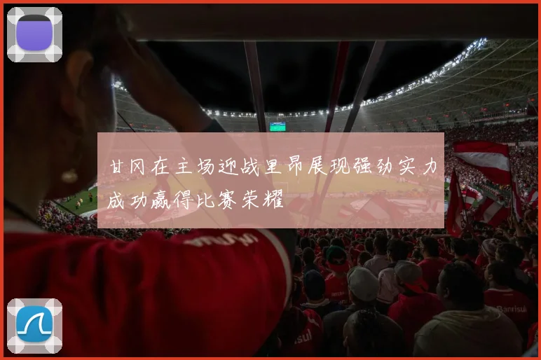 甘冈在主场迎战里昂展现强劲实力成功赢得比赛荣耀