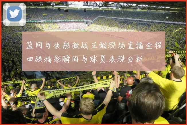 篮网与快船激战正酣现场直播全程回顾精彩瞬间与球员表现分析