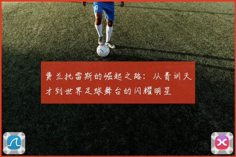 费兰托雷斯的崛起之路：从青训天才到世界足球舞台的闪耀明星