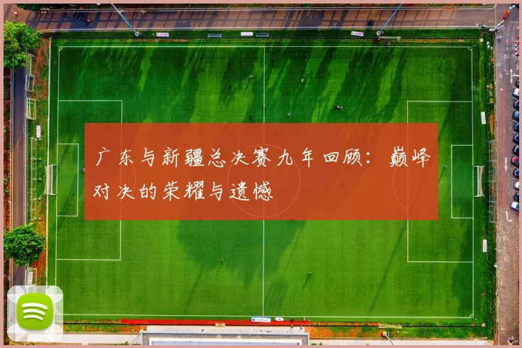 广东与新疆总决赛九年回顾：巅峰对决的荣耀与遗憾