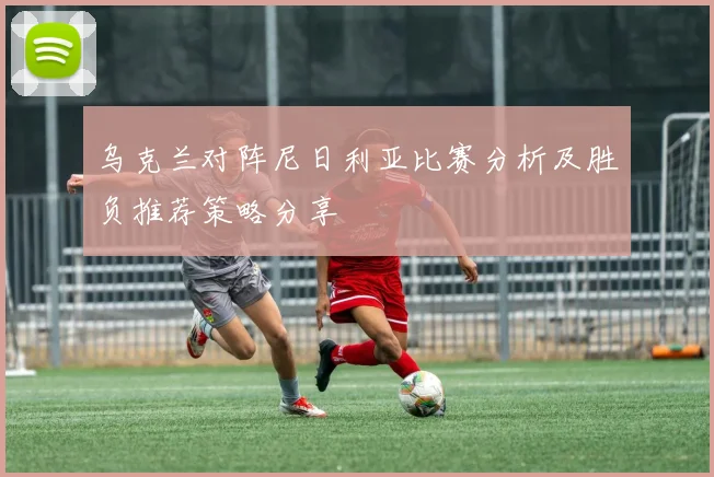 乌克兰对阵尼日利亚比赛分析及胜负推荐策略分享