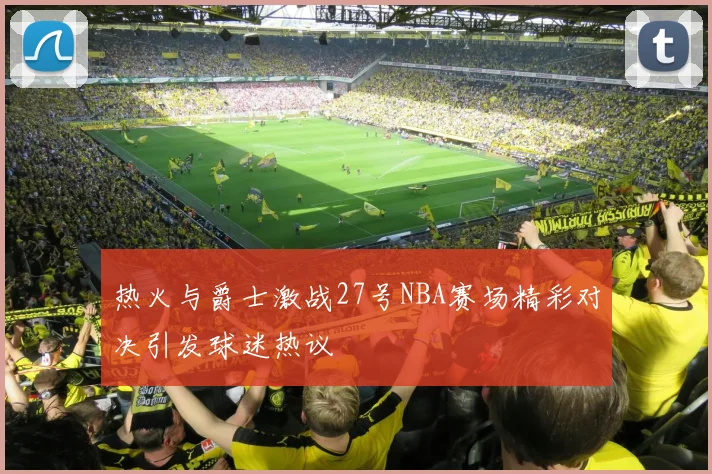 热火与爵士激战27号NBA赛场精彩对决引发球迷热议