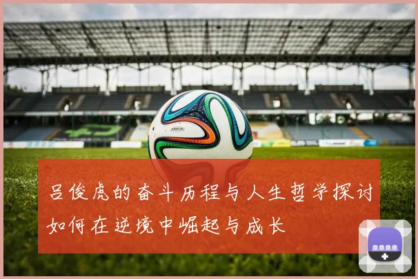 吕俊虎的奋斗历程与人生哲学探讨如何在逆境中崛起与成长