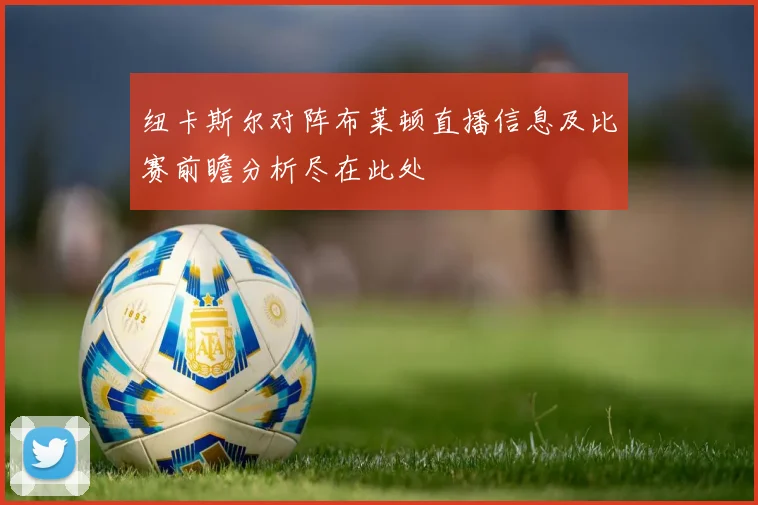 纽卡斯尔对阵布莱顿直播信息及比赛前瞻分析尽在此处
