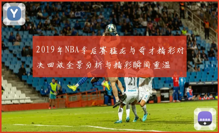 2019年NBA季后赛猛龙与奇才精彩对决回放全景分析与精彩瞬间重温