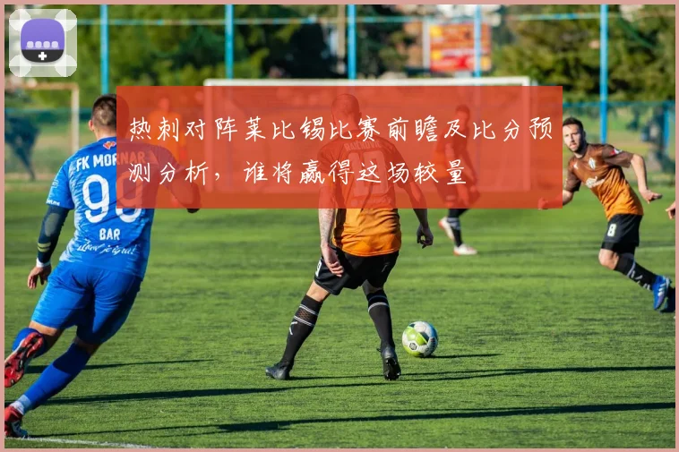 热刺对阵莱比锡比赛前瞻及比分预测分析，谁将赢得这场较量