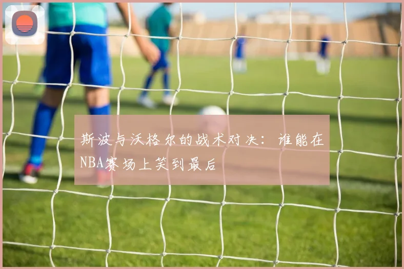 斯波与沃格尔的战术对决：谁能在NBA赛场上笑到最后