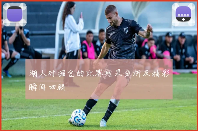 湖人对掘金的比赛结果分析及精彩瞬间回顾