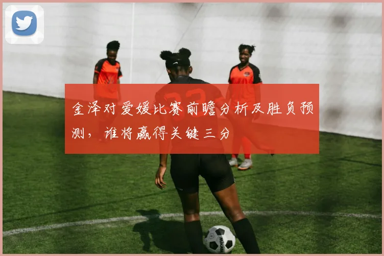 金泽对爱媛比赛前瞻分析及胜负预测，谁将赢得关键三分