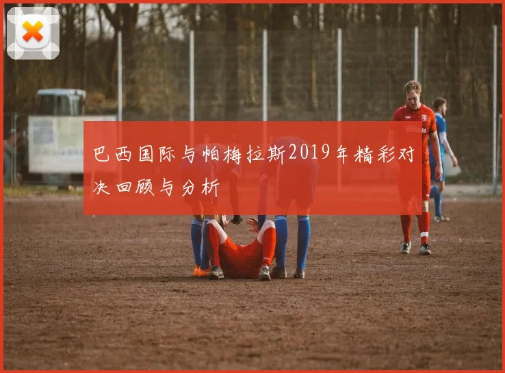 巴西国际与帕梅拉斯2019年精彩对决回顾与分析