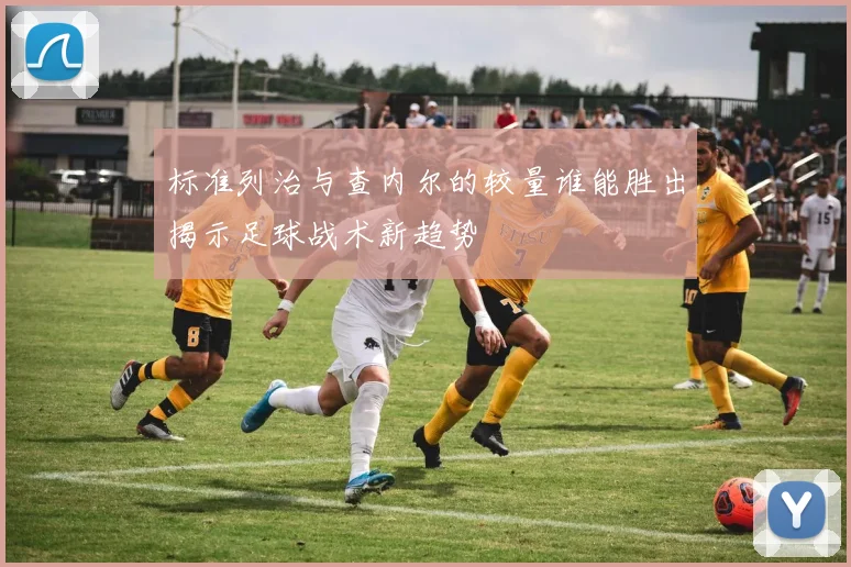 标准列治与查内尔的较量谁能胜出揭示足球战术新趋势