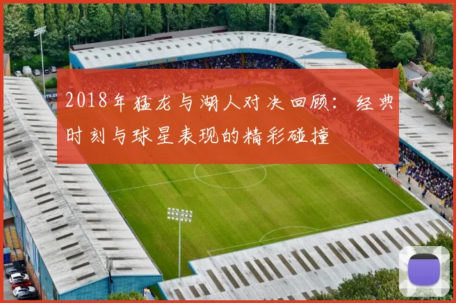 2018年猛龙与湖人对决回顾：经典时刻与球星表现的精彩碰撞