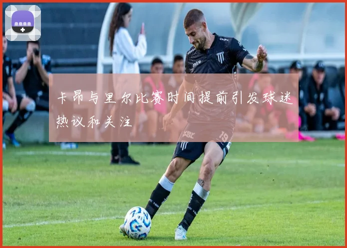 卡昂与里尔比赛时间提前引发球迷热议和关注