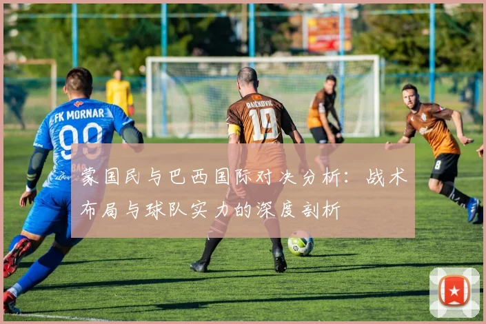 蒙国民与巴西国际对决分析：战术布局与球队实力的深度剖析