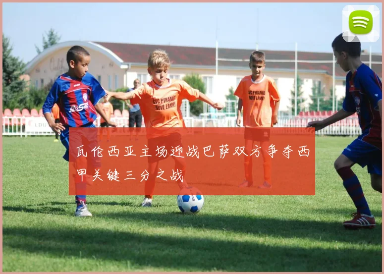 瓦伦西亚主场迎战巴萨双方争夺西甲关键三分之战