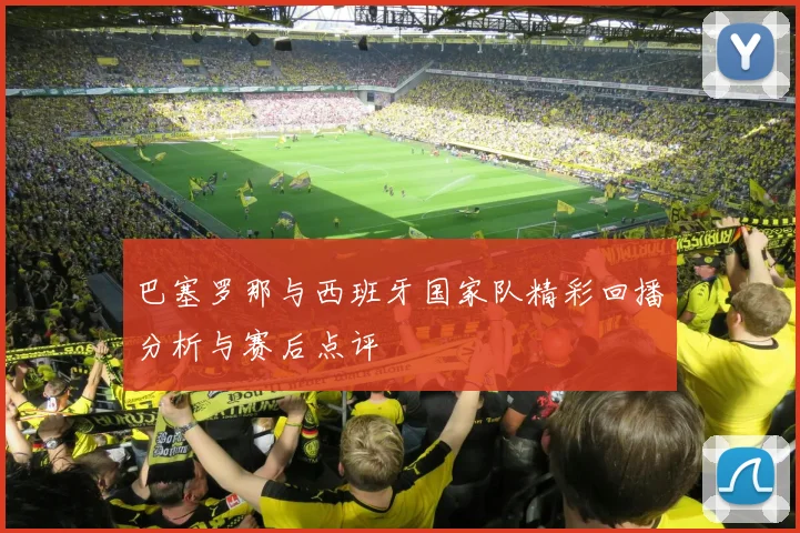 巴塞罗那与西班牙国家队精彩回播分析与赛后点评