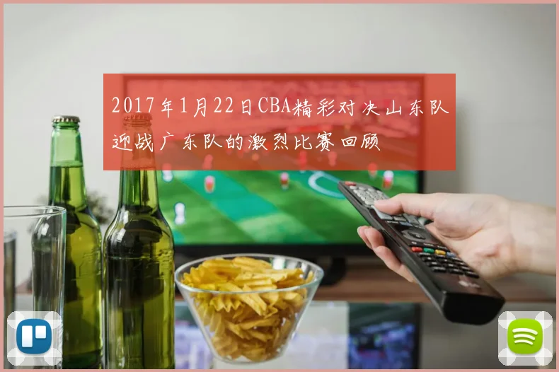 2017年1月22日CBA精彩对决山东队迎战广东队的激烈比赛回顾
