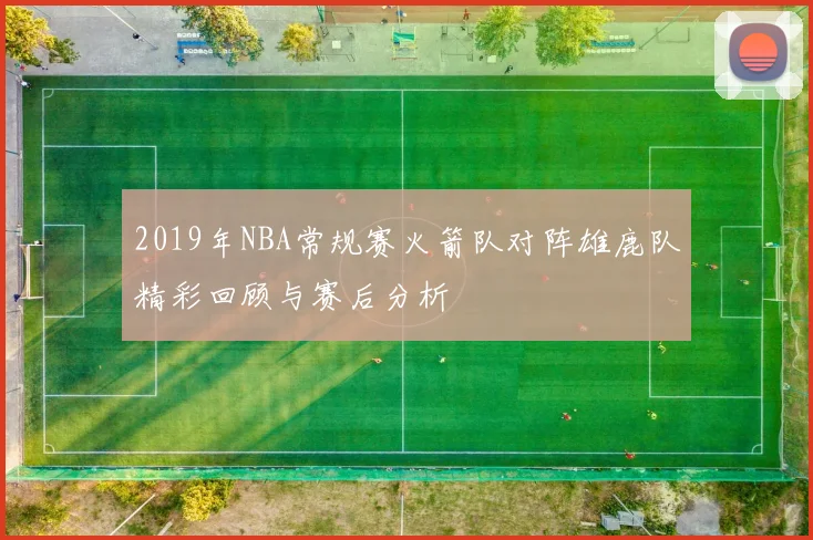 2019年NBA常规赛火箭队对阵雄鹿队精彩回顾与赛后分析