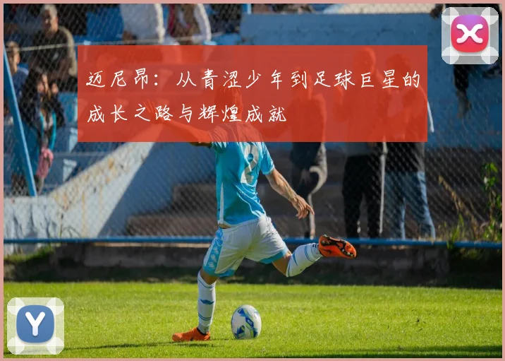迈尼昂：从青涩少年到足球巨星的成长之路与辉煌成就