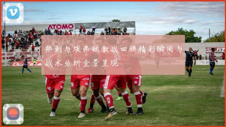 热刺与埃弗顿激战回顾精彩瞬间与战术分析全景呈现