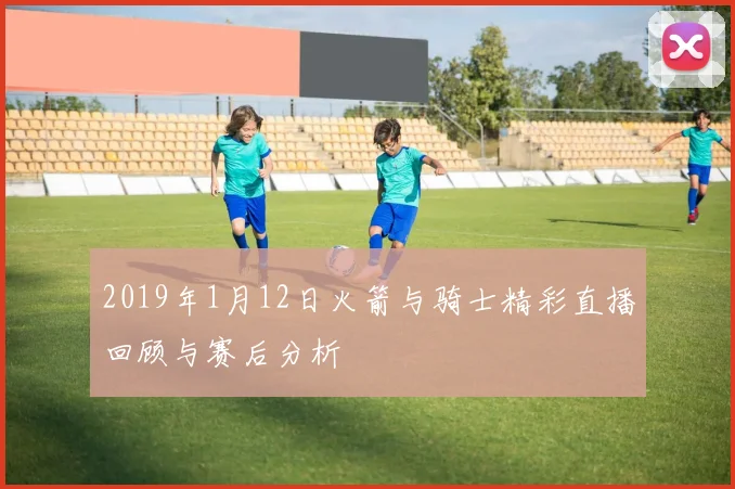 2019年1月12日火箭与骑士精彩直播回顾与赛后分析