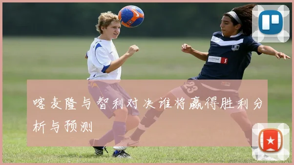 喀麦隆与智利对决谁将赢得胜利分析与预测