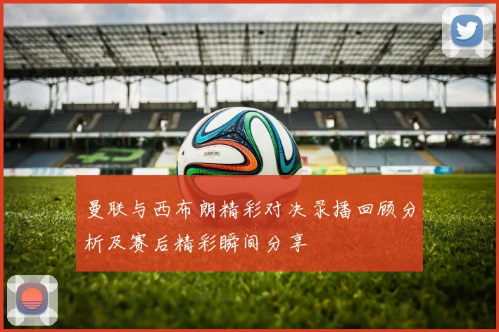 曼联与西布朗精彩对决录播回顾分析及赛后精彩瞬间分享