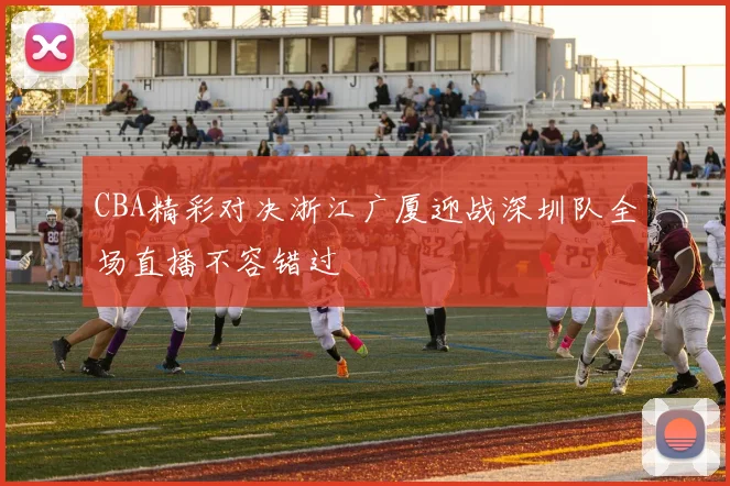 CBA精彩对决浙江广厦迎战深圳队全场直播不容错过