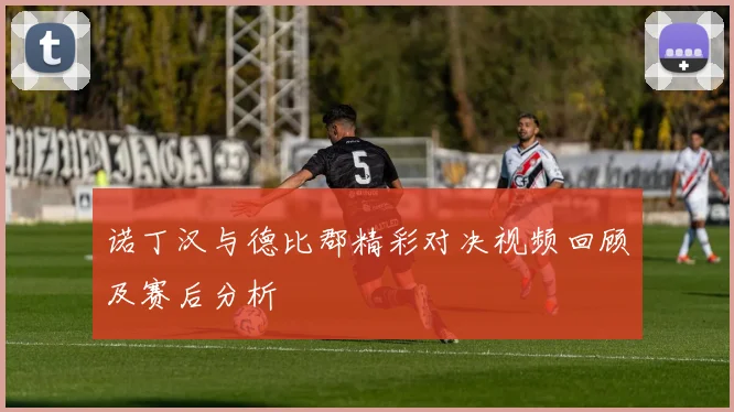 诺丁汉与德比郡精彩对决视频回顾及赛后分析