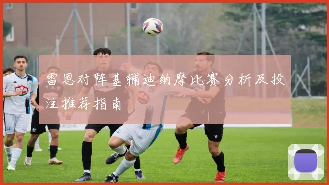 雷恩对阵基辅迪纳摩比赛分析及投注推荐指南