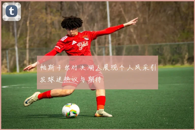 帕斯卡尔对决湖人展现个人风采引发球迷热议与期待