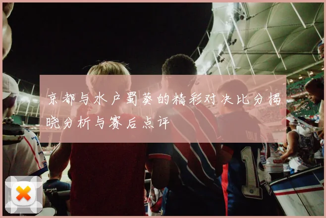 京都与水户蜀葵的精彩对决比分揭晓分析与赛后点评