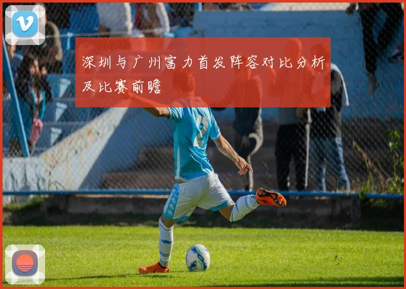 深圳与广州富力首发阵容对比分析及比赛前瞻