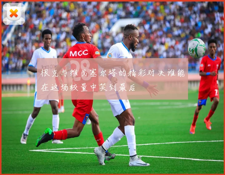 根克与维戈塞尔塔的精彩对决谁能在这场较量中笑到最后