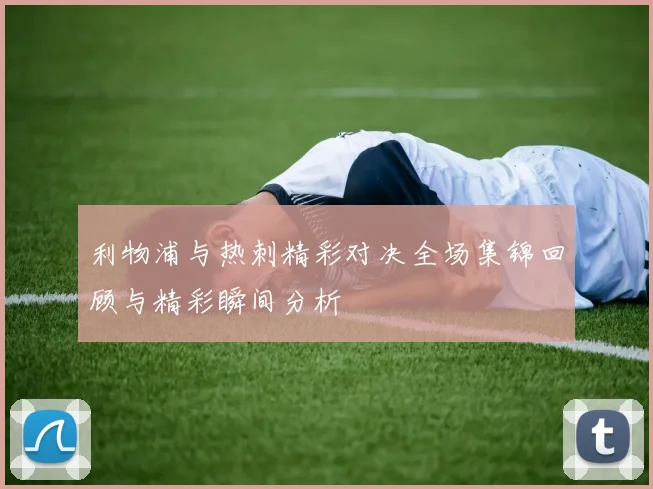 利物浦与热刺精彩对决全场集锦回顾与精彩瞬间分析