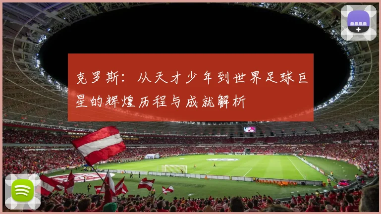 克罗斯：从天才少年到世界足球巨星的辉煌历程与成就解析