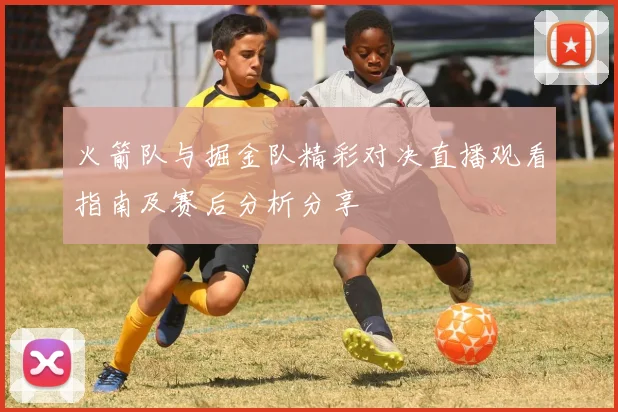 火箭队与掘金队精彩对决直播观看指南及赛后分析分享